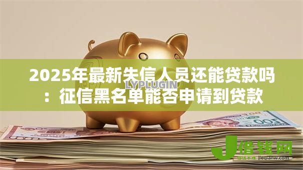 2025年最新失信人员还能贷款吗:征信黑名单能否申请到贷款 2025年最新失信人员还能贷款吗:征信黑名单能否申请到贷款