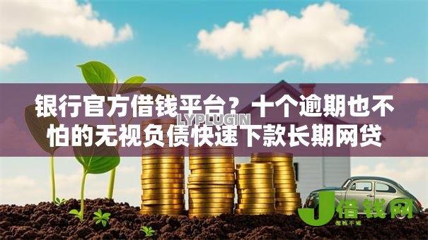 银行官方借钱平台?十个逾期也不怕的无视负债快速下款长期网贷的平台 银行官方借钱平台?十个逾期也不怕的无视负债快速下款长期网贷的平台