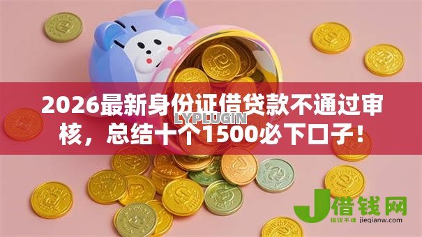 2026最新身份证借贷款不通过审核,总结十个1500必下口子! 2026最新身份证借贷款不通过审核,总结十个1500必下口子!