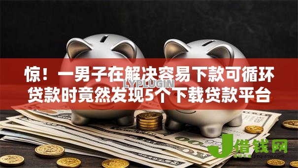 惊!一男子在解决容易下款可循环贷款时竟然发现5个下载贷款平台,事后分享了出来 惊!一男子在解决容易下款可循环贷款时竟然发现5个下载贷款平台,事后分享了出来