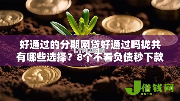 好通过的分期网贷好通过吗拢共有哪些选择?8个不看负债秒下款的网贷平台详解 好通过的分期网贷好通过吗拢共有哪些选择?8个不看负债秒下款的网贷平台详解