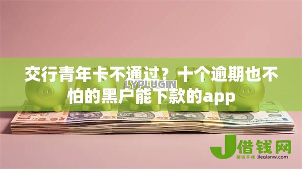 交行青年卡不通过?十个逾期也不怕的黑户能下款的app 交行青年卡不通过?十个逾期也不怕的黑户能下款的app