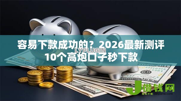容易下款成功的?2026最新测评10个高炮口子秒下款 容易下款成功的?2026最新测评10个高炮口子秒下款