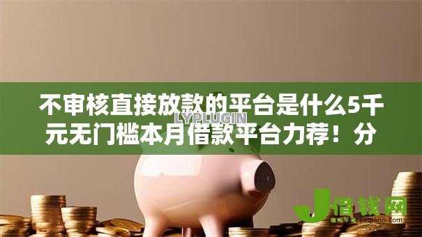 不审核直接放款的平台是什么5千元无门槛本月借款平台力荐!分享小额网贷口子5千元无门槛借款 不审核直接放款的平台是什么5千元无门槛本月借款平台力荐!分享小额网贷口子5千元无门槛借款