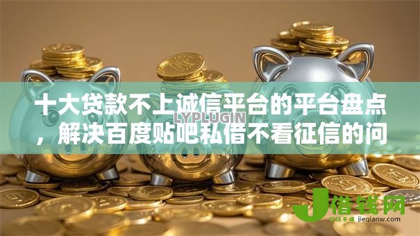 十大贷款不上诚信平台的平台盘点,解决百度贴吧私借不看征信的问题 十大贷款不上诚信平台的平台盘点,解决百度贴吧私借不看征信的问题