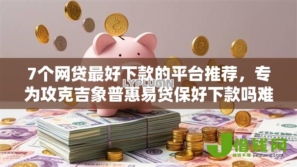 7个网贷最好下款的平台推荐,专为攻克吉象普惠易贷保好下款吗难题 7个网贷最好下款的平台推荐,专为攻克吉象普惠易贷保好下款吗难题