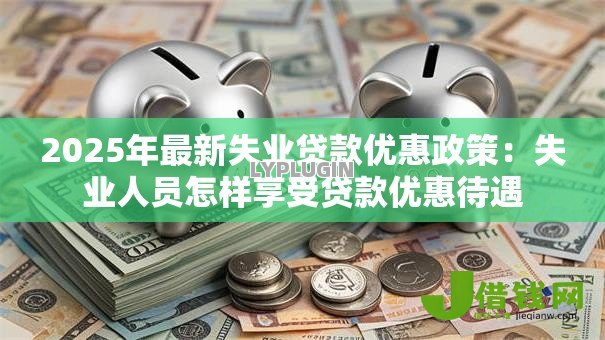 2025年最新失业贷款优惠政策:失业人员怎样享受贷款优惠待遇 2025年最新失业贷款优惠政策:失业人员怎样享受贷款优惠待遇