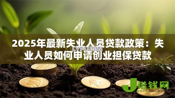 2025年最新失业人员贷款政策:失业人员如何申请创业担保贷款 2025年最新失业人员贷款政策:失业人员如何申请创业担保贷款