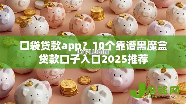 口袋贷款app？10个靠谱黑魔盒贷款口子入口2025推荐