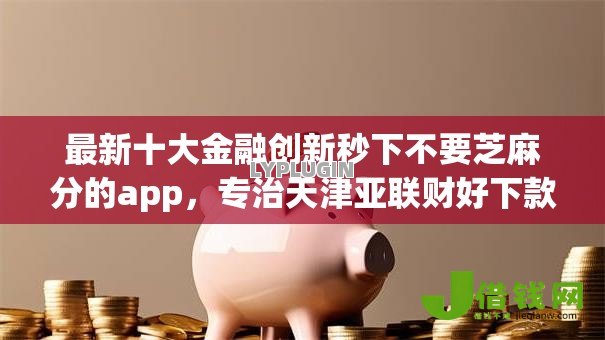 最新十大金融创新秒下不要芝麻分的app,专治天津亚联财好下款吗 最新十大金融创新秒下不要芝麻分的app,专治天津亚联财好下款吗