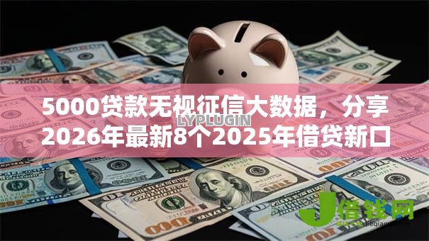 5000贷款无视征信大数据,分享2026年最新8个2025年借贷新口子 5000贷款无视征信大数据,分享2026年最新8个2025年借贷新口子