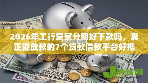 2026年工行爱家分期好下款吗,真正能放款的7个贷款借款平台好推荐 2026年工行爱家分期好下款吗,真正能放款的7个贷款借款平台好推荐