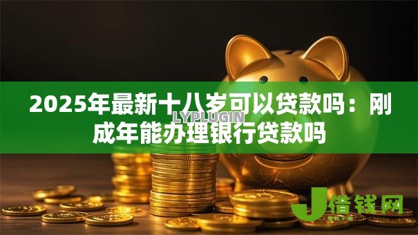 2025年最新十八岁可以贷款吗:刚成年能办理银行贷款吗 2025年最新十八岁可以贷款吗:刚成年能办理银行贷款吗