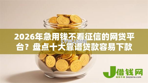 2026年急用钱不看征信的网贷平台?盘点十大靠谱贷款容易下款的平台 2026年急用钱不看征信的网贷平台?盘点十大靠谱贷款容易下款的平台