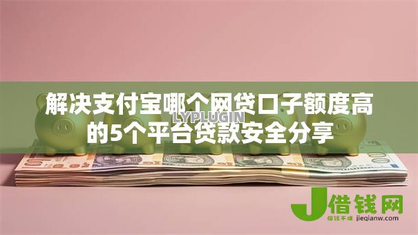 解决支付宝哪个网贷口子额度高的5个平台贷款安全分享