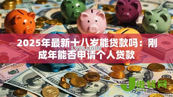 2025年最新十八岁能贷款吗:刚成年能否申请个人贷款 2025年最新十八岁能贷款吗:刚成年能否申请个人贷款