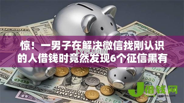 惊!一男子在解决微信找刚认识的人借钱时竟然发现6个征信黑有当前逾期还能下款的平台,事后分享了出来 惊!一男子在解决微信找刚认识的人借钱时竟然发现6个征信黑有当前逾期还能下款的平台,事后分享了出来