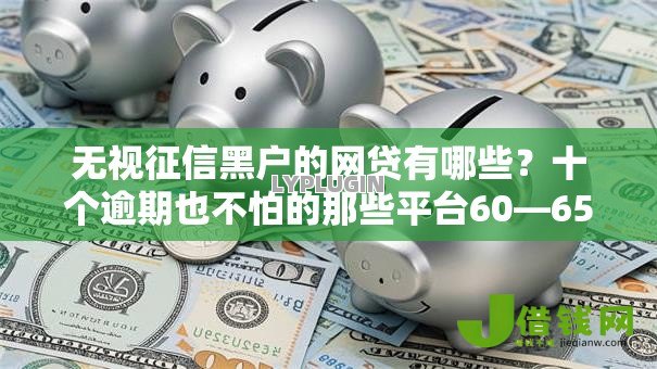 无视征信黑户的网贷有哪些?十个逾期也不怕的那些平台60—65岁可以借钱 无视征信黑户的网贷有哪些?十个逾期也不怕的那些平台60—65岁可以借钱