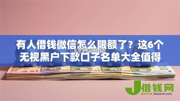 有人借钱微信怎么限额了?这6个无视黑户下款口子名单大全值得一试 有人借钱微信怎么限额了?这6个无视黑户下款口子名单大全值得一试