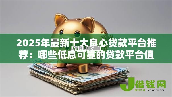 2025年最新十大良心贷款平台推荐：哪些低息可靠的贷款平台值得选