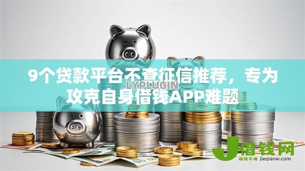 9个贷款平台不查征信推荐，专为攻克自身借钱APP难题