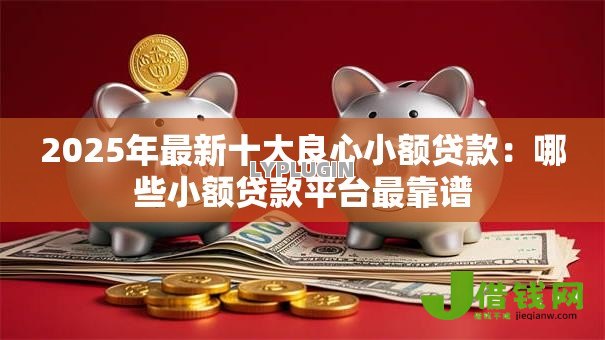 2025年最新十大良心小额贷款：哪些小额贷款平台最靠谱