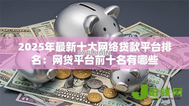 2025年最新十大网络贷款平台排名：网贷平台前十名有哪些
