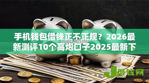 手机钱包借钱正不正规?2026最新测评10个高炮口子2025最新下款 手机钱包借钱正不正规?2026最新测评10个高炮口子2025最新下款