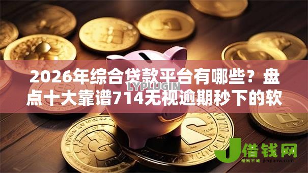 2026年综合贷款平台有哪些？盘点十大靠谱714无视逾期秒下的软件