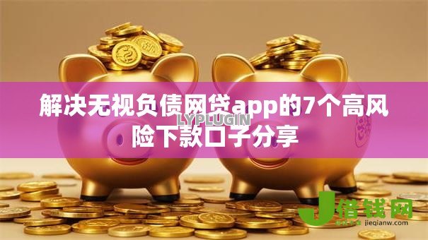 解决无视负债网贷app的7个高风险下款口子分享 解决无视负债网贷app的7个高风险下款口子分享