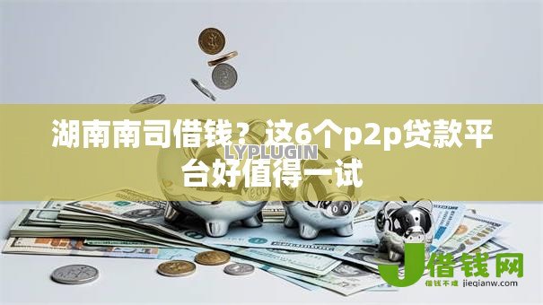 湖南南司借钱?这6个p2p贷款平台好值得一试 湖南南司借钱?这6个p2p贷款平台好值得一试