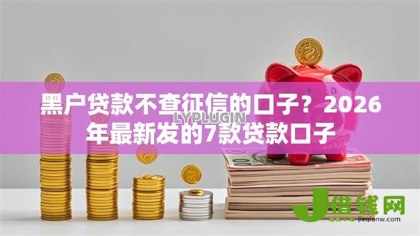 黑户贷款不查征信的口子?2026年最新发的7款贷款口子 黑户贷款不查征信的口子?2026年最新发的7款贷款口子
