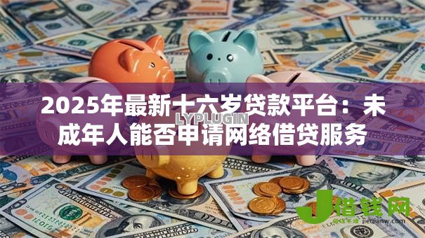 2025年最新十六岁贷款平台:未成年人能否申请网络借贷服务 2025年最新十六岁贷款平台:未成年人能否申请网络借贷服务