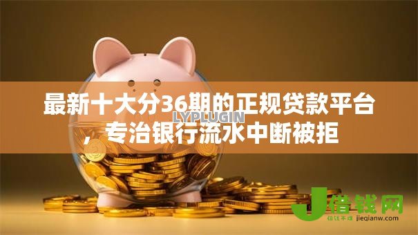 最新十大分36期的正规贷款平台,专治银行流水中断被拒 最新十大分36期的正规贷款平台,专治银行流水中断被拒