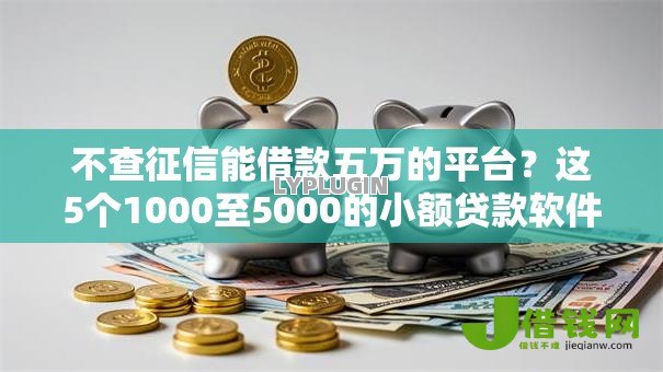 不查征信能借款五万的平台?这5个1000至5000的小额贷款软件值得一试 不查征信能借款五万的平台?这5个1000至5000的小额贷款软件值得一试