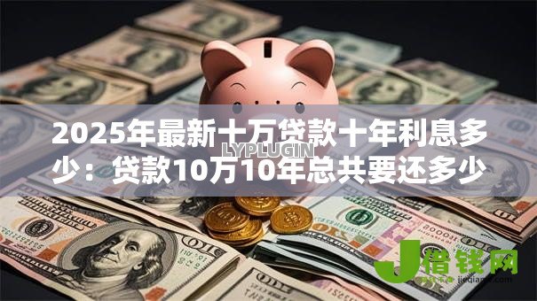 2025年最新十万贷款十年利息多少：贷款10万10年总共要还多少