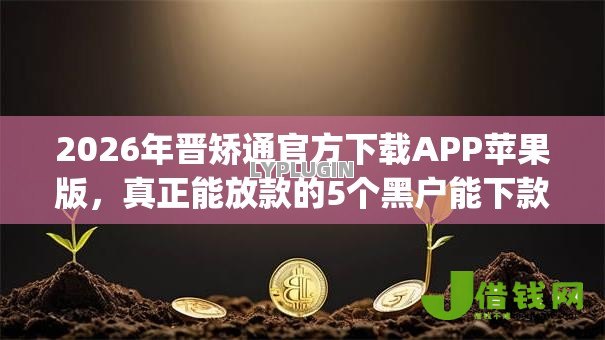 2026年晋矫通官方下载APP苹果版，真正能放款的5个黑户能下款的app口子入口推荐