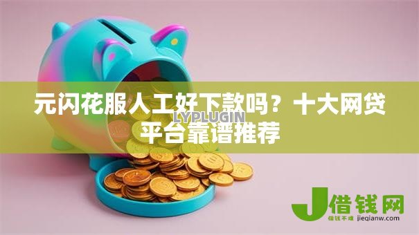 元闪花服人工好下款吗?十大网贷平台靠谱推荐 元闪花服人工好下款吗?十大网贷平台靠谱推荐