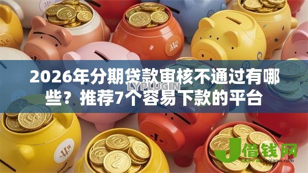 2026年分期贷款审核不通过有哪些?推荐7个容易下款的平台 2026年分期贷款审核不通过有哪些?推荐7个容易下款的平台