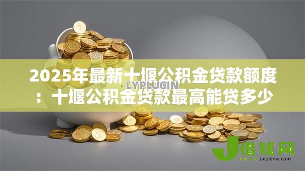 2025年最新十堰公积金贷款额度:十堰公积金贷款最高能贷多少 2025年最新十堰公积金贷款额度:十堰公积金贷款最高能贷多少
