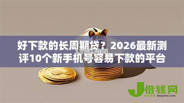好下款的长周期贷?2026最新测评10个新手机号容易下款的平台 好下款的长周期贷?2026最新测评10个新手机号容易下款的平台
