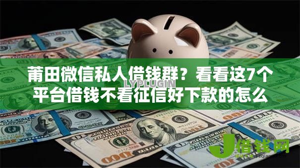 莆田微信私人借钱群?看看这7个平台借钱不看征信好下款的怎么样 莆田微信私人借钱群?看看这7个平台借钱不看征信好下款的怎么样