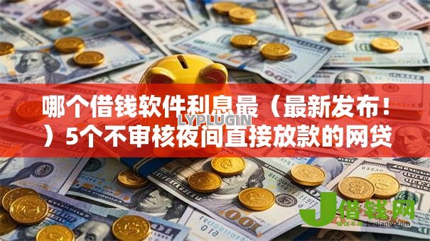 哪个借钱软件利息最(最新发布!)5个不审核夜间直接放款的网贷口子 哪个借钱软件利息最(最新发布!)5个不审核夜间直接放款的网贷口子