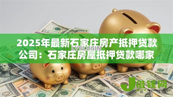 2025年最新石家庄房产抵押贷款公司:石家庄房屋抵押贷款哪家靠谱 2025年最新石家庄房产抵押贷款公司:石家庄房屋抵押贷款哪家靠谱