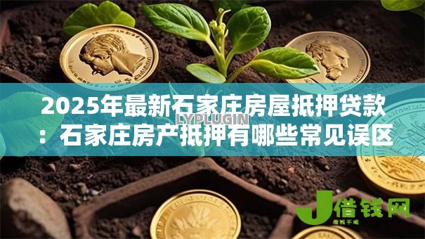 2025年最新石家庄房屋抵押贷款：石家庄房产抵押有哪些常见误区