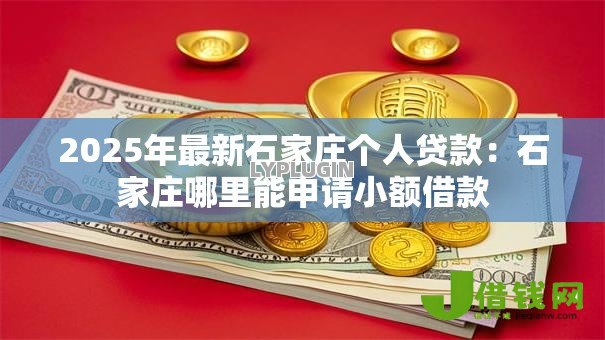 2025年最新石家庄个人贷款:石家庄哪里能申请小额借款 2025年最新石家庄个人贷款:石家庄哪里能申请小额借款