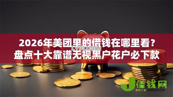 2026年美团里的借钱在哪里看?盘点十大靠谱无视黑户花户必下款口子 2026年美团里的借钱在哪里看?盘点十大靠谱无视黑户花户必下款口子