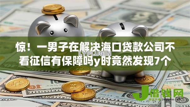惊！一男子在解决海口贷款公司不看征信有保障吗y时竟然发现7个什么贷款平台好下款，事后分享了出来