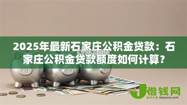 2025年最新石家庄公积金贷款：石家庄公积金贷款额度如何计算？