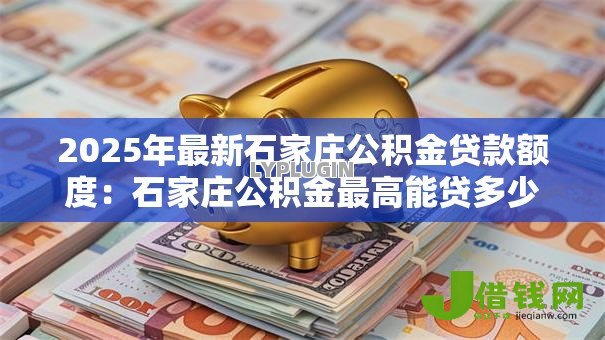 2025年最新石家庄公积金贷款额度:石家庄公积金最高能贷多少款? 2025年最新石家庄公积金贷款额度:石家庄公积金最高能贷多少款?